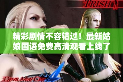 精彩剧情不容错过！最新姑娘国语免费高清观看上线了