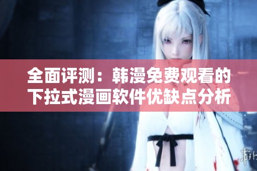 全面评测：韩漫免费观看的下拉式漫画软件优缺点分析