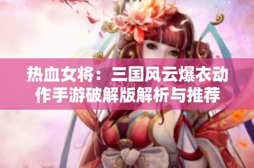 热血女将：三国风云爆衣动作手游破解版解析与推荐