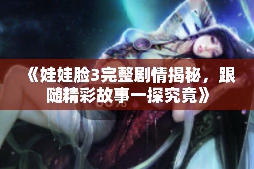 《娃娃脸3完整剧情揭秘，跟随精彩故事一探究竟》