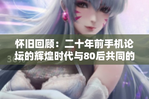 怀旧回顾：二十年前手机论坛的辉煌时代与80后共同的青春记忆已成为历史遗迹