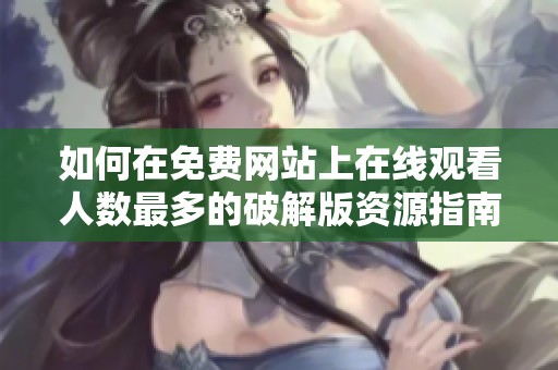 如何在免费网站上在线观看人数最多的破解版资源指南