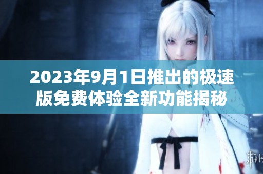 2023年9月1日推出的极速版免费体验全新功能揭秘