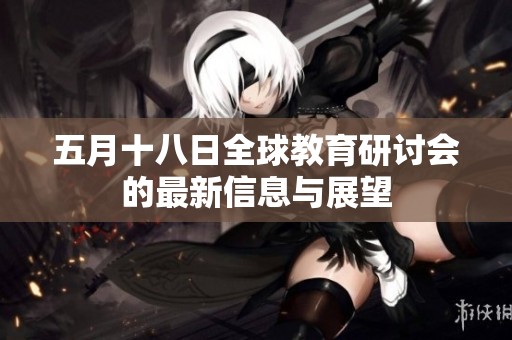 五月十八日全球教育研讨会的最新信息与展望