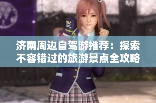济南周边自驾游推荐：探索不容错过的旅游景点全攻略及车主注意事项
