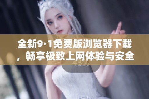 全新9·1免费版浏览器下载，畅享极致上网体验与安全保障