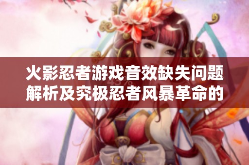 火影忍者游戏音效缺失问题解析及究极忍者风暴革命的解决方案探讨