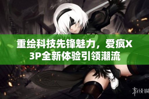 重绘科技先锋魅力，爱疯X3P全新体验引领潮流