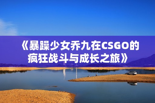 《暴躁少女乔九在CSGO的疯狂战斗与成长之旅》