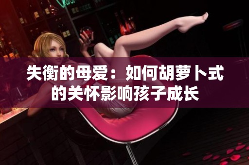 失衡的母爱：如何胡萝卜式的关怀影响孩子成长