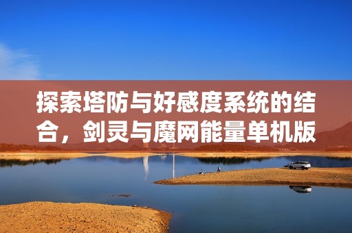探索塔防与好感度系统的结合，剑灵与魔网能量单机版的独特魅力尽在其中