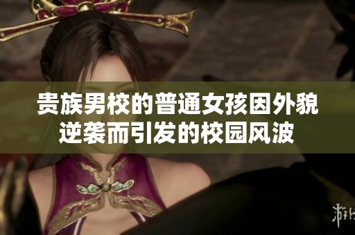 贵族男校的普通女孩因外貌逆袭而引发的校园风波