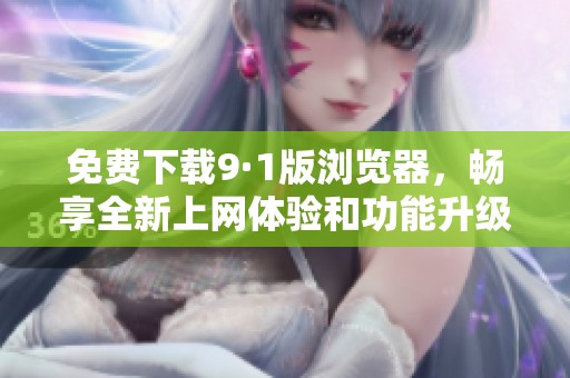 免费下载9·1版浏览器，畅享全新上网体验和功能升级