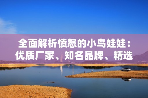 全面解析愤怒的小鸟娃娃：优质厂家、知名品牌、精选图片与热门讨论汇总