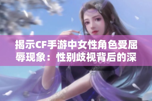 揭示CF手游中女性角色受屈辱现象：性别歧视背后的深层原因与反思