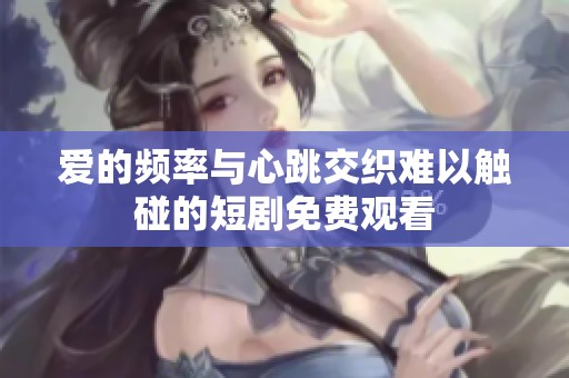 爱的频率与心跳交织难以触碰的短剧免费观看