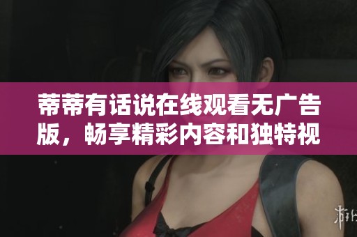 蒂蒂有话说在线观看无广告版，畅享精彩内容和独特视角