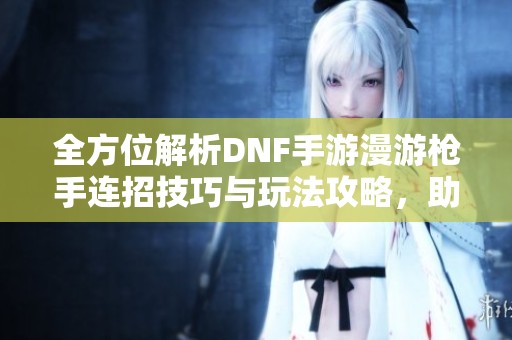 全方位解析DNF手游漫游枪手连招技巧与玩法攻略，助你迅速上手