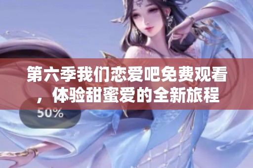 第六季我们恋爱吧免费观看，体验甜蜜爱的全新旅程