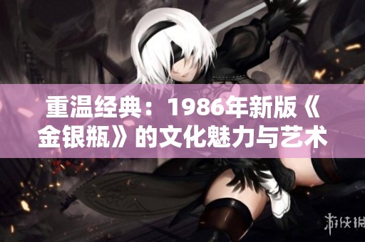 重温经典：1986年新版《金银瓶》的文化魅力与艺术价值