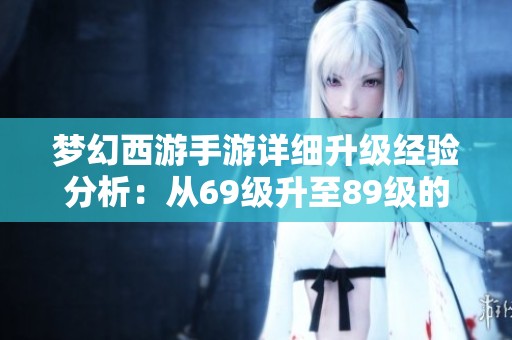 梦幻西游手游详细升级经验分析：从69级升至89级的经验值与银币获取总结