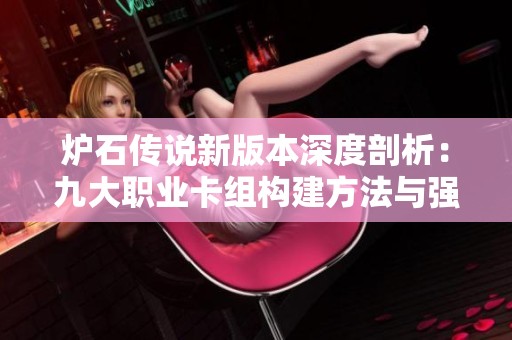 炉石传说新版本深度剖析：九大职业卡组构建方法与强度全面评估