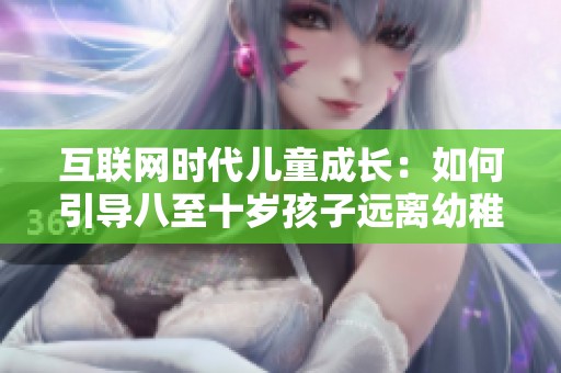 互联网时代儿童成长：如何引导八至十岁孩子远离幼稚行为