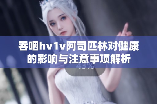 吞咽hv1v阿司匹林对健康的影响与注意事项解析
