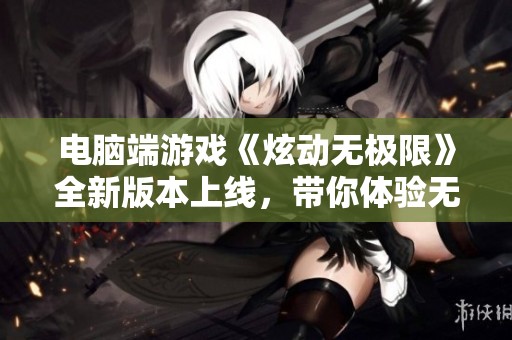 电脑端游戏《炫动无极限》全新版本上线，带你体验无与伦比的赛道激情与速度快感