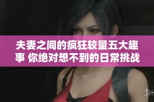 夫妻之间的疯狂较量五大趣事 你绝对想不到的日常挑战