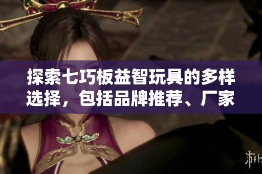 探索七巧板益智玩具的多样选择，包括品牌推荐、厂家信息、精彩图片及热门讨论话题