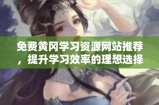 免费黄冈学习资源网站推荐，提升学习效率的理想选择