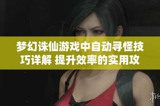 梦幻诛仙游戏中自动寻怪技巧详解 提升效率的实用攻略大揭秘