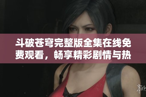 斗破苍穹完整版全集在线免费观看，畅享精彩剧情与热血斗斗 