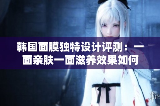 韩国面膜独特设计评测：一面亲肤一面滋养效果如何