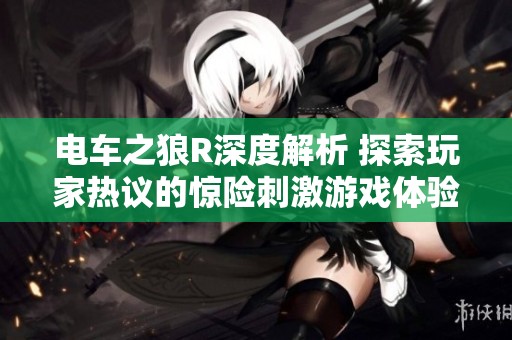 电车之狼R深度解析 探索玩家热议的惊险刺激游戏体验与玩法揭秘