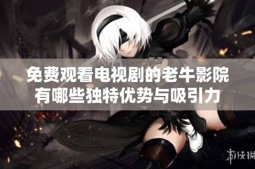 免费观看电视剧的老牛影院有哪些独特优势与吸引力