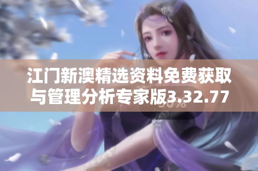 江门新澳精选资料免费获取与管理分析专家版3.32.77详细解读