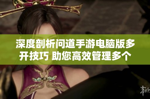 深度剖析问道手游电脑版多开技巧 助您高效管理多个游戏账号
