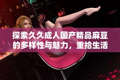 探索久久成人国产精品麻豆的多样性与魅力，重拾生活乐趣