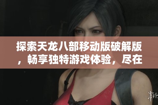 探索天龙八部移动版破解版，畅享独特游戏体验，尽在豚牛手游网！
