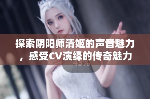 探索阴阳师清姬的声音魅力，感受CV演绎的传奇魅力与角色深度