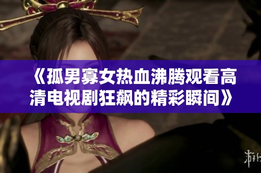 《孤男寡女热血沸腾观看高清电视剧狂飙的精彩瞬间》