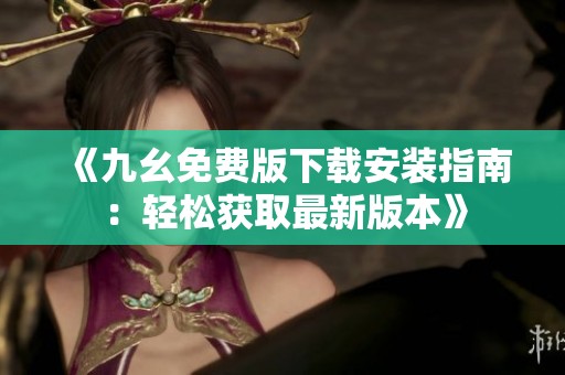《九幺免费版下载安装指南：轻松获取最新版本》