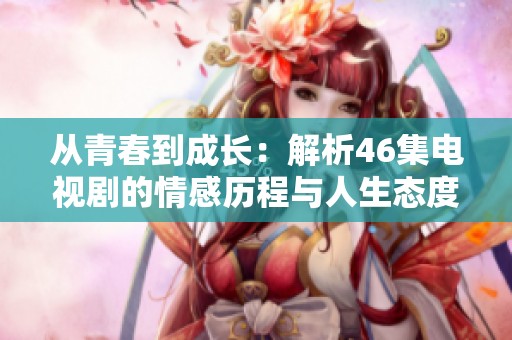 从青春到成长：解析46集电视剧的情感历程与人生态度