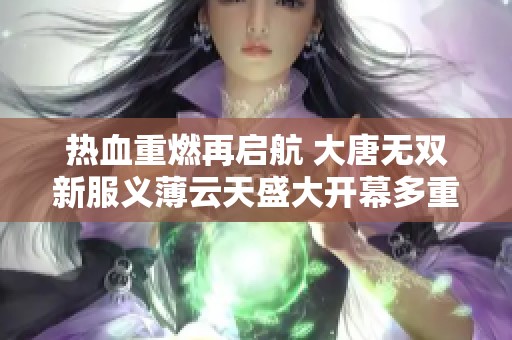 热血重燃再启航 大唐无双新服义薄云天盛大开幕多重豪礼等你来拿