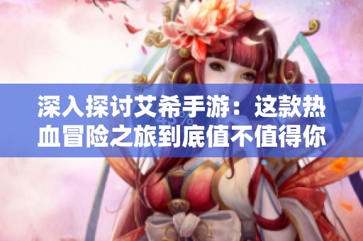 深入探讨艾希手游：这款热血冒险之旅到底值不值得你投资时间与精力呢