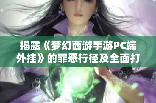 揭露《梦幻西游手游PC端外挂》的罪恶行径及全面打击措施分析