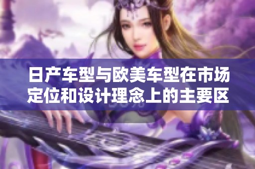 日产车型与欧美车型在市场定位和设计理念上的主要区别分析