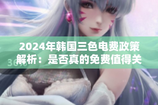 2024年韩国三色电费政策解析：是否真的免费值得关注